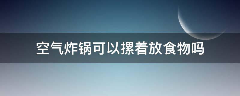 空气炸锅可以摞着放食物吗 空气炸锅食物能叠着放吗