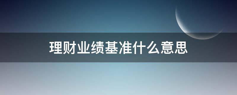 理财业绩基准什么意思（理财的业绩基准是什么）