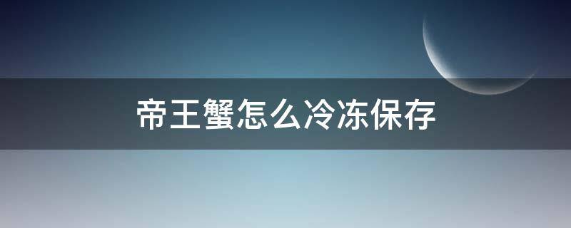 帝王蟹怎么冷冻保存（熟冻帝王蟹能冷冻保存多久）