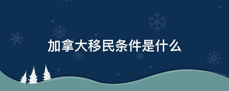 加拿大移民条件是什么（移民加拿大的基本条件）