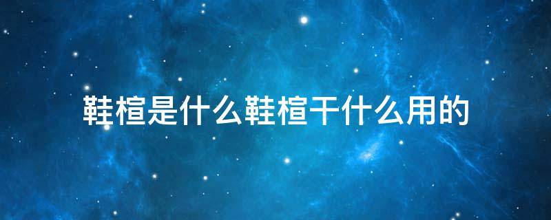 鞋楦是什么鞋楦干什么用的 鞋子是干什么用的