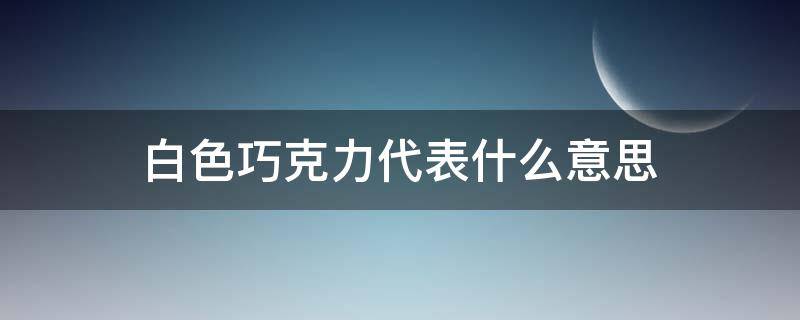 白色巧克力代表什么意思（白巧克力为什么叫白巧克力）