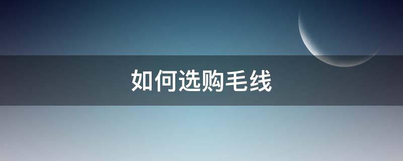 如何选购毛线（怎么选购毛线）