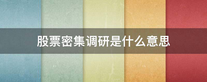 股票密集调研是什么意思 股票中密集调研是什么意思