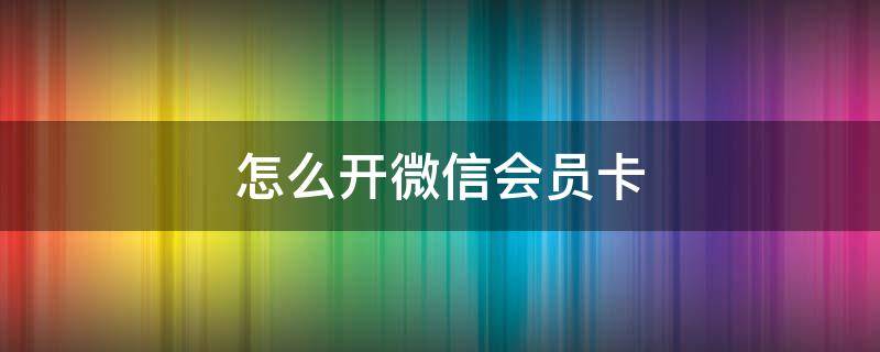 怎么开微信会员卡（微信会员卡怎么使用）