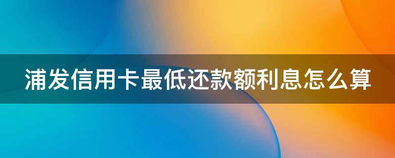 浦发信用卡最低还款额利息怎么算（浦发银行信用卡 最低还款）