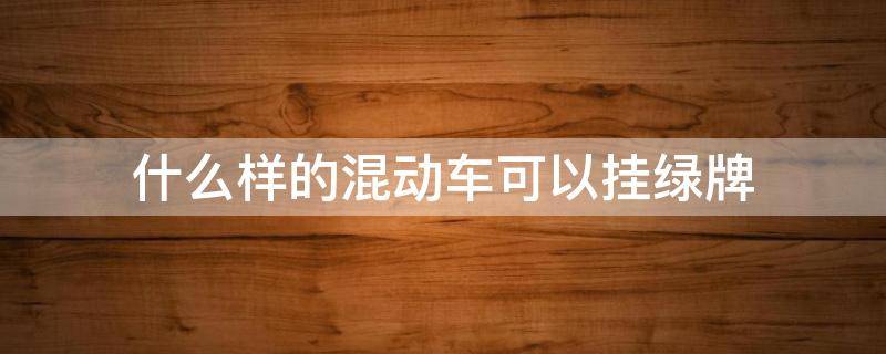 什么样的混动车可以挂绿牌 有哪些混动车型可以挂绿牌