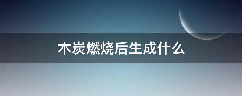 木炭燃烧后生成什么（木炭燃烧后生成什么?）