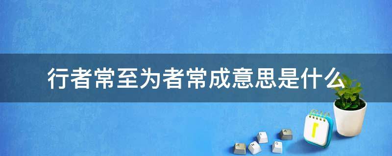 行者常至为者常成意思是什么 行者常至为者常成意思是什么为者常成,行者常至