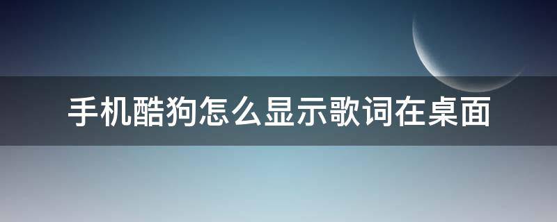 手机酷狗怎么显示歌词在桌面（手机酷狗的歌词怎么在桌面显示）