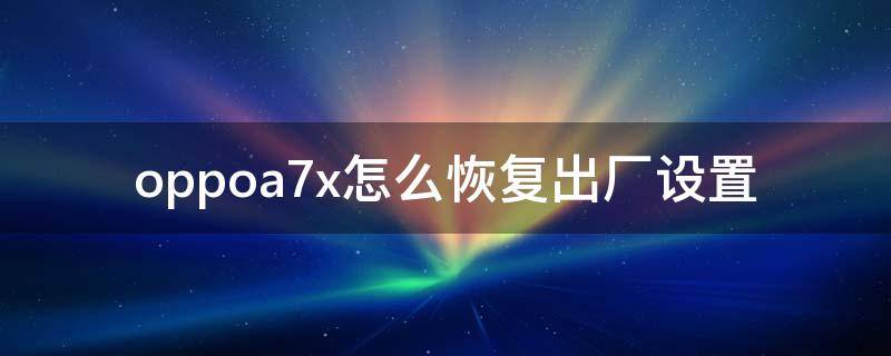 oppoa7x怎么恢复出厂设置 oppoa7x怎么恢复出厂设置不知道锁屏密码