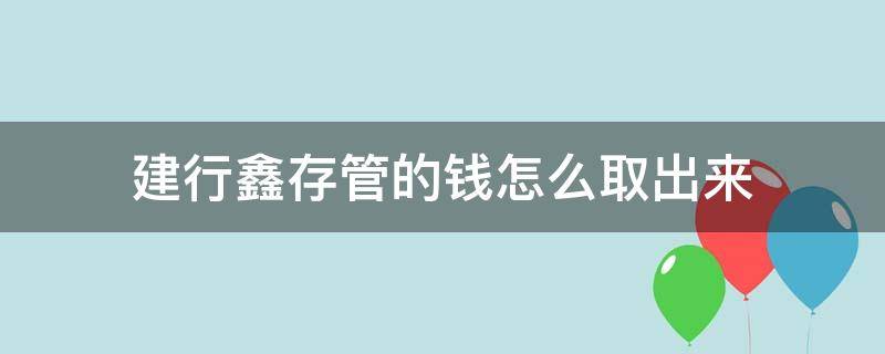 建行鑫存管的钱怎么取出来 建设银行鑫存管里边怎么有钱