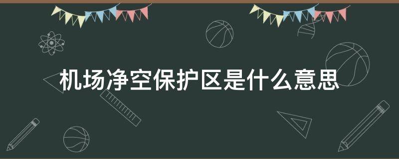 机场净空保护区是什么意思 机场净空保护区范围是什么意思