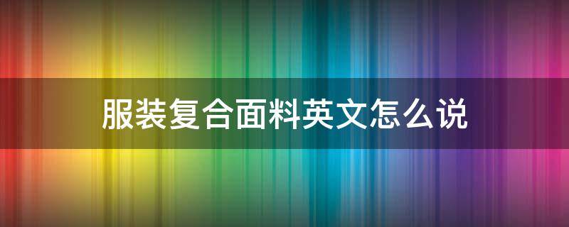 服装复合面料英文怎么说（复合面料英文怎么写）