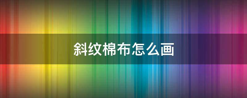 斜纹棉布怎么画 斜纹编织布