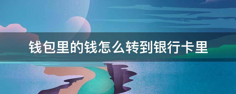 钱包里的钱怎么转到银行卡里（钱包里的钱怎么转到银行卡里面）
