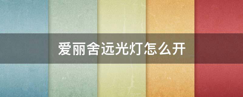 爱丽舍远光灯怎么开（爱丽舍远光灯怎么开图解）