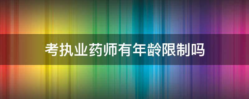 考执业药师有年龄限制吗（执业药师报考条件有年龄限制吗）