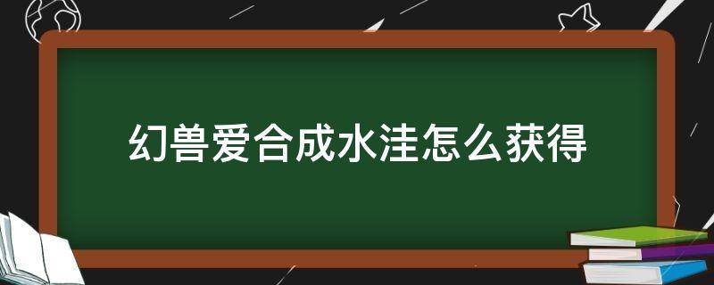 幻兽爱合成水洼怎么获得（幻兽爱合成开什么宝箱有水洼）