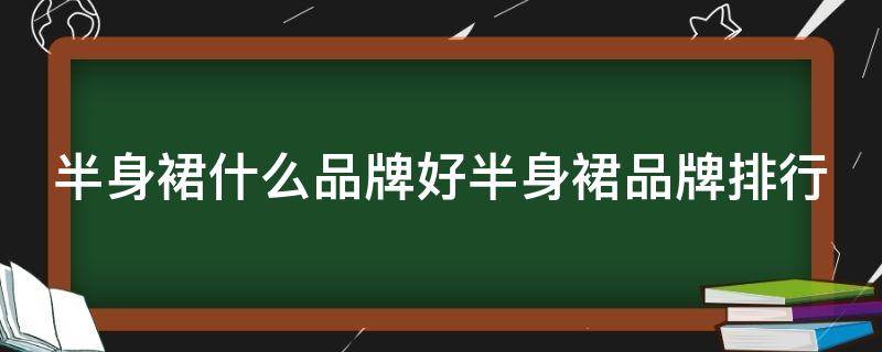 半身裙什么品牌好半身裙品牌排行 半身裙哪个牌子好看