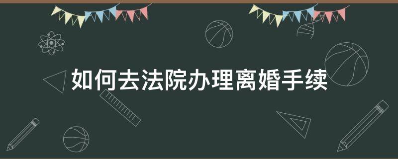 如何去法院办理离婚手续 怎样去法院办理离婚