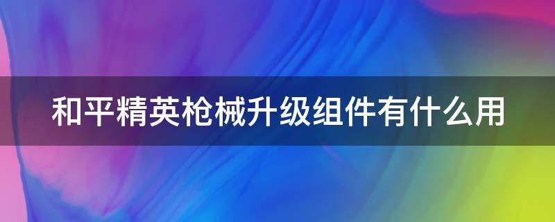 和平精英枪械升级组件有什么用 和平精英枪械升级组件有什么用处
