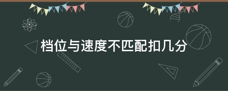 档位与速度不匹配扣几分（档位与速度不匹配多久会扣分）
