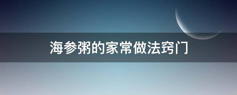 海参粥的家常做法窍门（海参粥的做法与吃法）