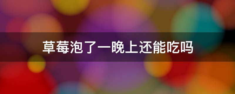 草莓泡了一晚上还能吃吗 草莓可以浸泡一晚上吗