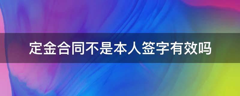 定金合同不是本人签字有效吗（定金合同没有签字能生效么）