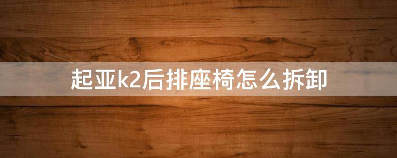 起亚k2后排座椅怎么拆卸 起亚k2前排座椅怎样拆开