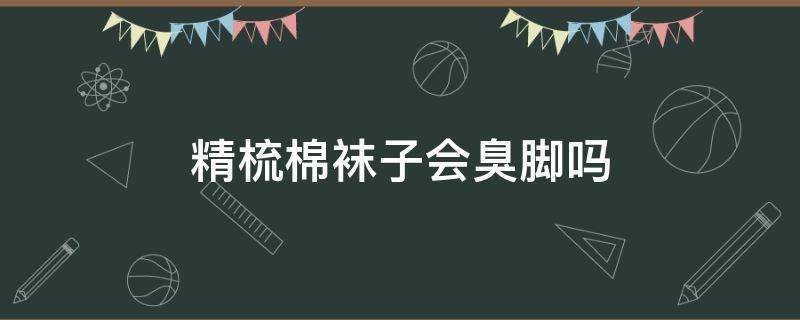 精梳棉袜子会臭脚吗（精梳棉穿了脚臭）