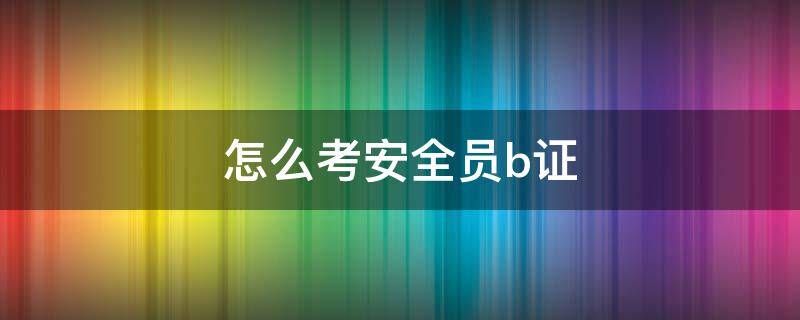 怎么考安全员b证 安全b证好考么
