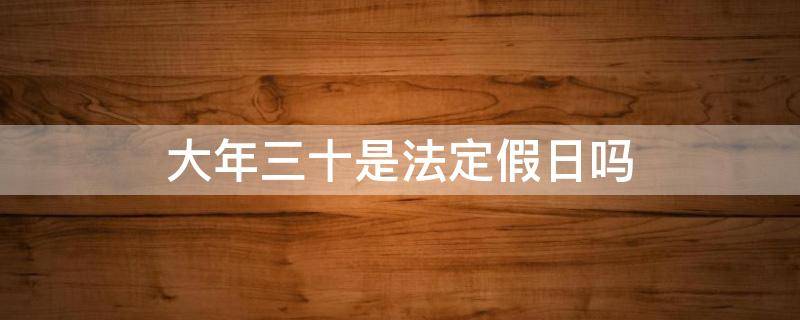 大年三十是法定假日吗 大年三十属于节假日吗