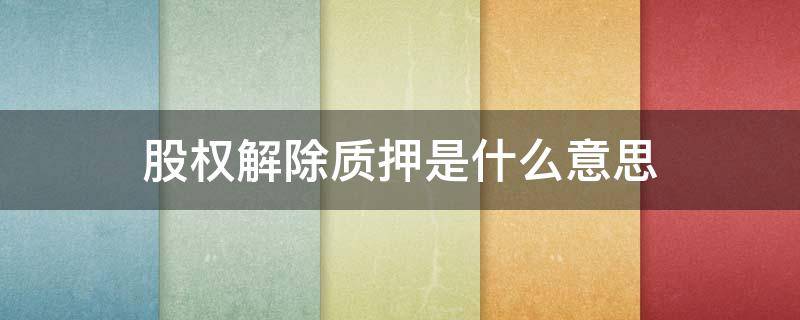 股权解除质押是什么意思（股东股权解除质押什么意思）