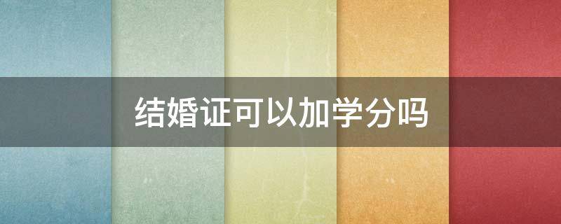 结婚证可以加学分吗 结婚证可以加学分吗?