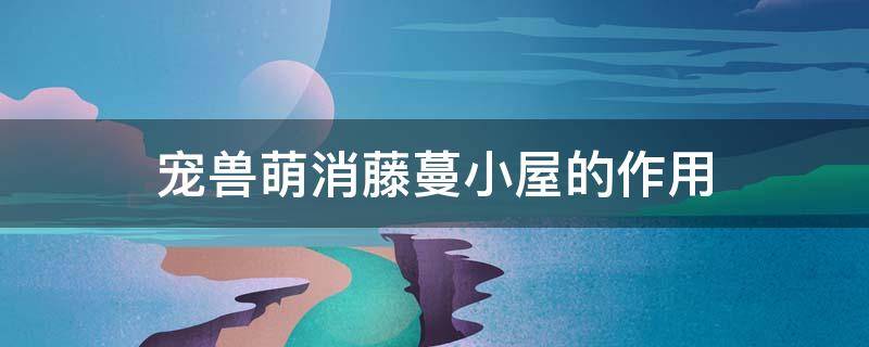 宠兽萌消藤蔓小屋的作用（宠兽萌消藤蔓小屋有什么用）