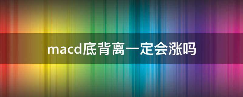 macd底背离一定会涨吗 macd顶背离一定会跌吗
