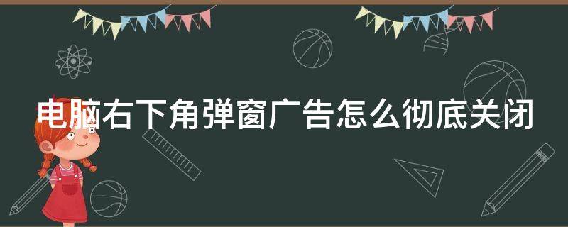 电脑右下角弹窗广告怎么彻底关闭（电脑右下角弹窗广告怎么彻底关闭win10）