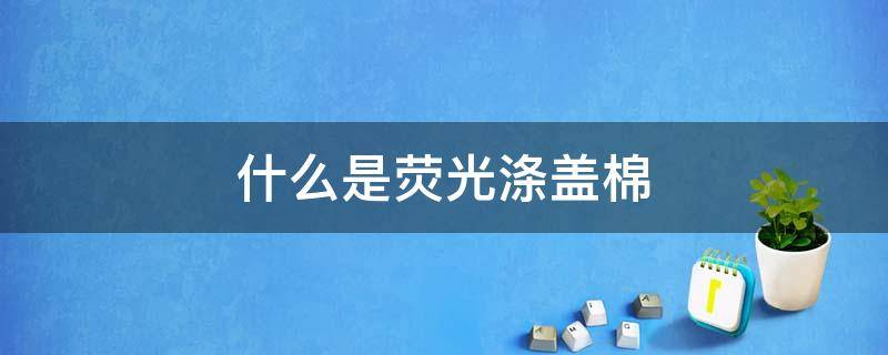 什么是荧光涤盖棉（棉被有荧光剂）