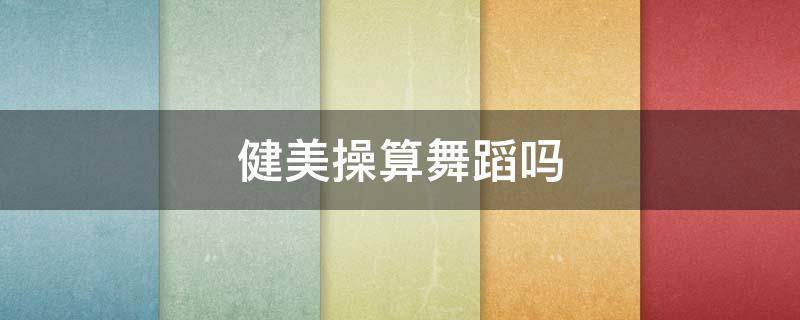 健美操算舞蹈吗（健美操属于舞蹈类吗）