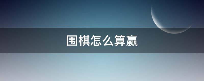 围棋怎么算赢（围棋怎么算赢了）