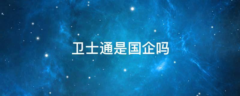 卫士通是国企吗（卫士通是不是国企）