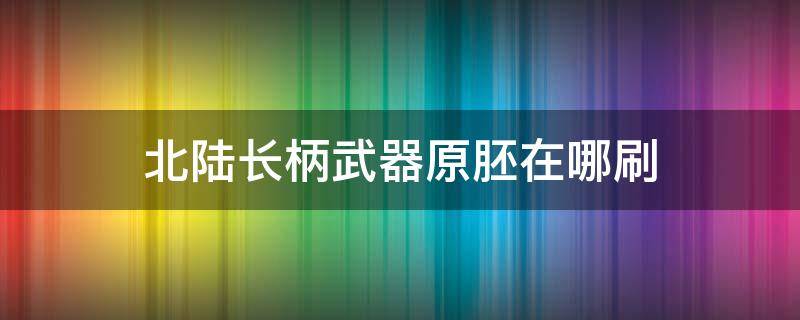 北陆长柄武器原胚在哪刷（北陆长柄武器原胚怎么获得）