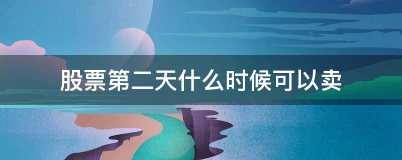 股票第二天什么时候可以卖（头天买的股票第二天什么时候可以卖）
