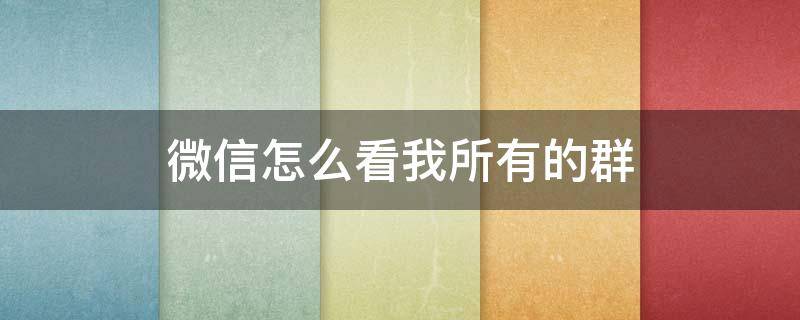 微信怎么看我所有的群（怎么看微信自己所有的群）