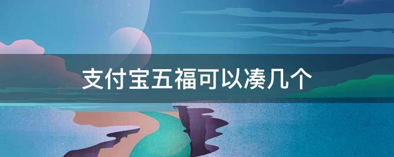 支付宝五福可以凑几个（支付宝可以集齐几个五福）