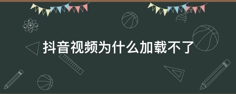 抖音视频为什么加载不了（抖音视频怎么加载不了）