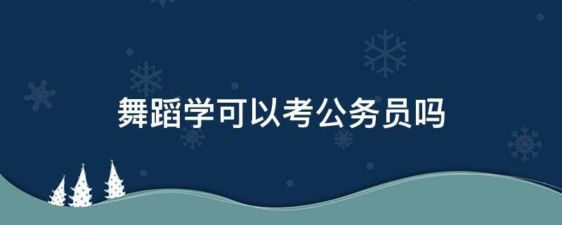 舞蹈学可以考公务员吗（舞蹈专业能报考公务员吗）