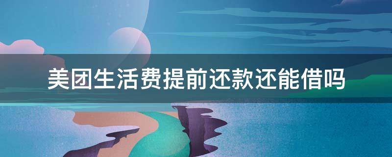 美团生活费提前还款还能借吗（美团生活费借钱可以提前还款吗）